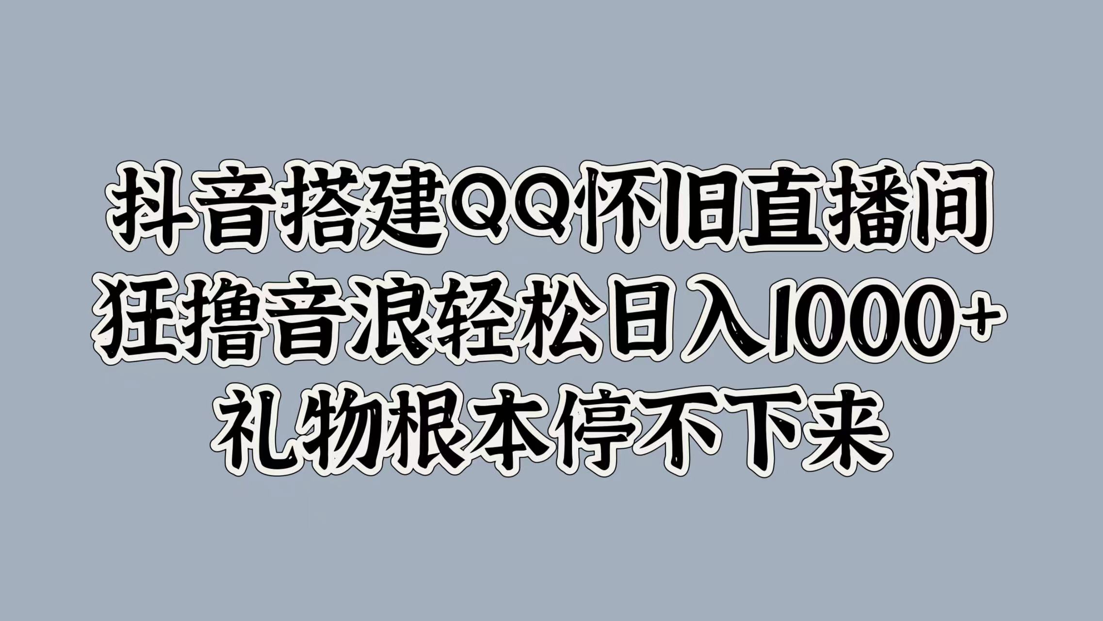 抖音搭建QQ怀旧直播间,狂撸音浪轻松日入1000+礼物根本停不下来-先机网创
