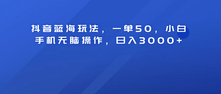 抖音蓝海玩法,一单50!小白手机无脑操作,日入3000+-先机网创