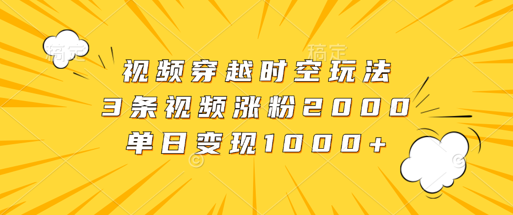 视频穿越时空玩法,3条视频涨粉2000,单日变现1000+-先机网创