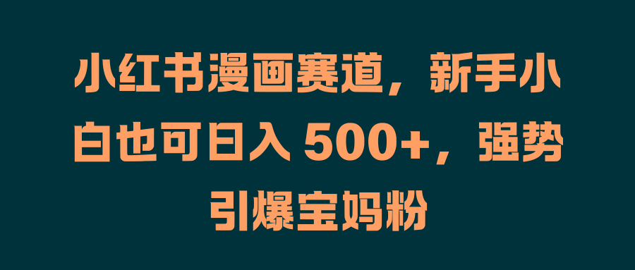 小红书漫画赛道,新手小白也可日入 500+,强势引爆宝妈粉-先机网创