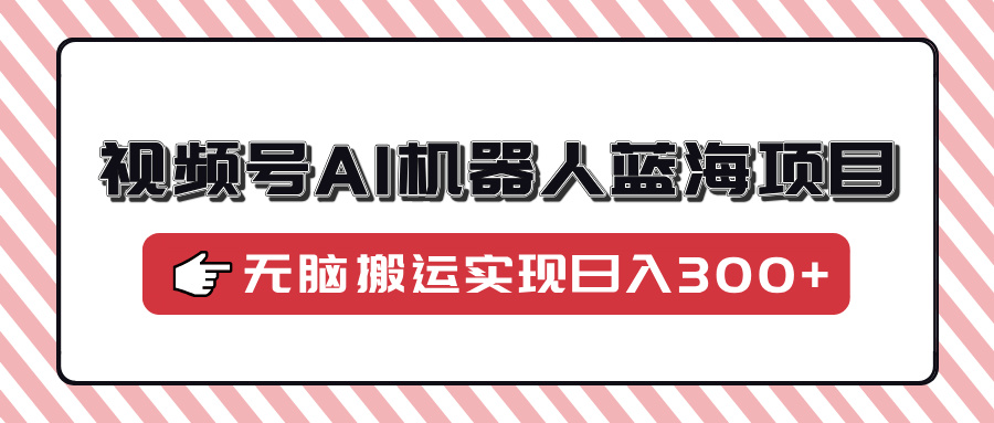 视频号AI机器人蓝海项目,操作简单适合0基础小白,无脑搬运实现日入300+-先机网创