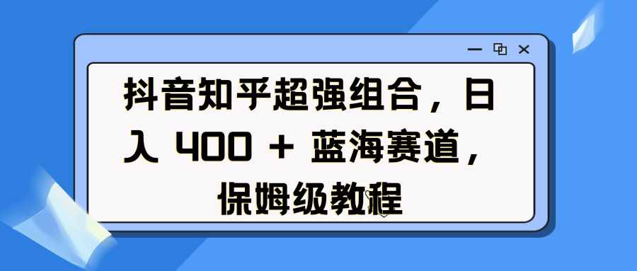 抖音知乎超强组合,日入 400 + 蓝海赛道,保姆级教程-先机网创