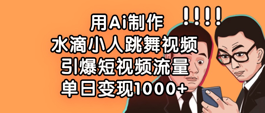 用Ai制作水滴小人跳舞视频,引爆短视频流量,单日变现1000+-先机网创