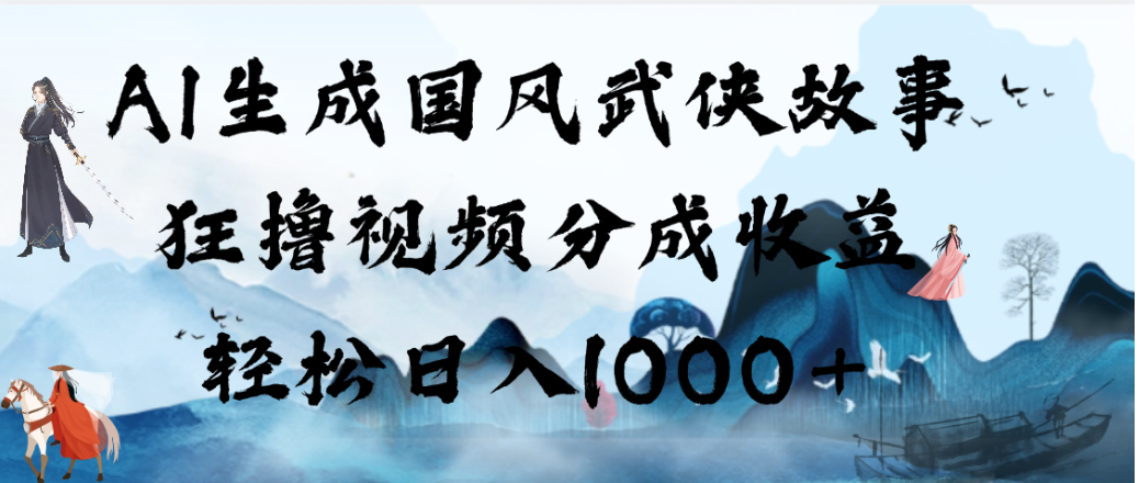 AI生成国风武侠故事,狂撸视频分成收益,轻松日入1000+!【可多平台分发】-先机网创