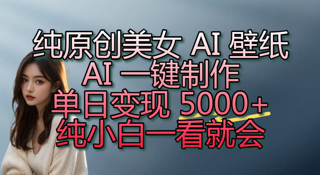 纯原创美女 AI 壁纸玩法,AI 一键制作,单日变现 5000+,纯小白一看就会!-先机网创