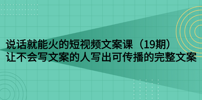 【副业项目3143期】随便说就能火的短视频文案课:让不会写文案的人写出可传播的完整文案-先机网创