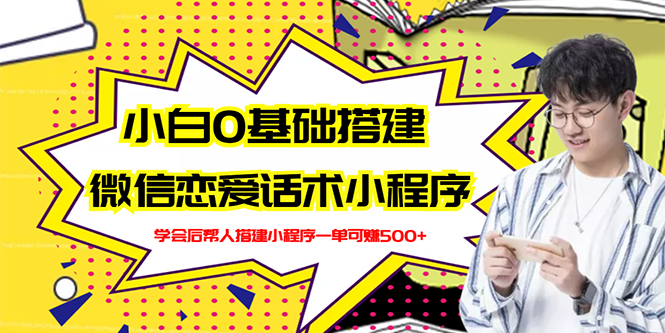 【副业项目3264期】教你0基础搭建微信恋爱话术小程序,一单赚几百【视频教程+小程序源码】-先机网创