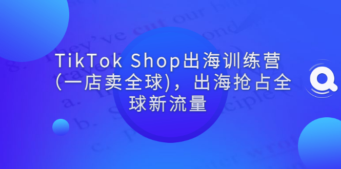 【副业项目3345期】tiktok电商怎么做(TikTok Shop出海训练营课程教你抖音跨境电商怎么做)-先机网创