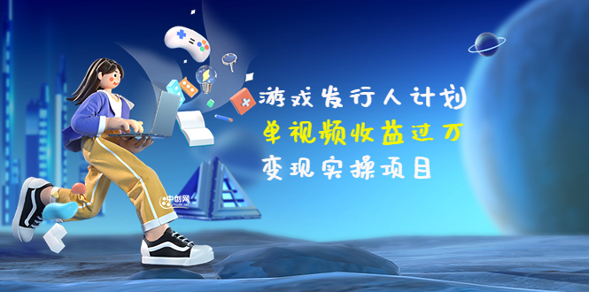 【副业项目3784期】彬哥·游戏发行人计划:单视频收益过万,2022抖音赚钱项目-先机网创