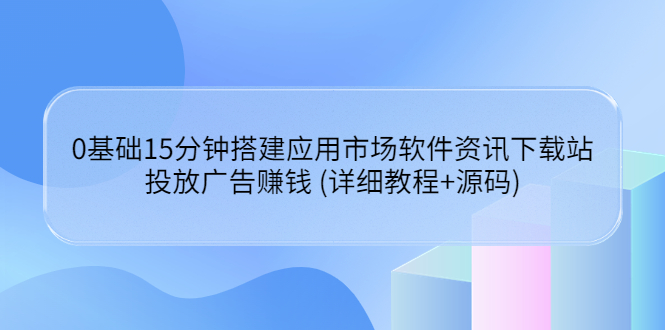 【副业项目3918期】应用市场软件资讯下载站搭建教程：投放广告赚钱 (详细教程+源码)-先机网创