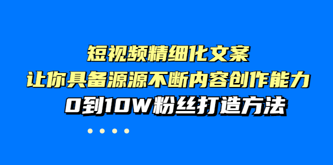 【副业项目4044期】短视频精细化文案,让你具备源源不断内容创作能力,0到10W粉丝打造方法-先机网创