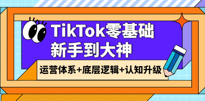 【副业项目4070期】TikTok零基础新手到大神:运营体系+底层逻辑+认知升级(9节系列课)-先机网创