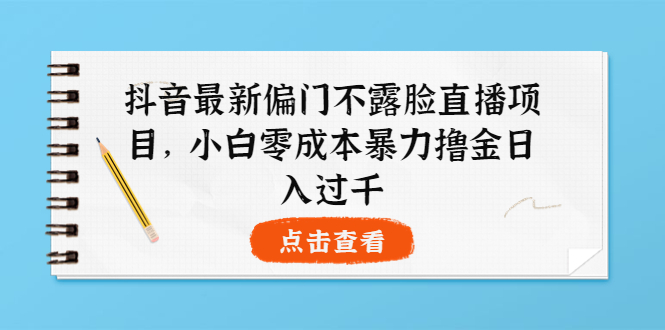 【副业项目4073期】抖音最新偏门不露脸直播项目,小白零成本暴力撸金日入1000+-先机网创