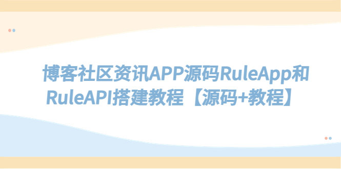 【副业项目5540期】博客社区资讯APP源码RuleApp和RuleAPI搭建教程【源码+教程】-先机网创