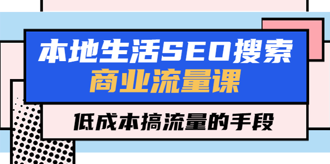 【副业项目5575期】本地生活SEO搜索商业流量课,低成本搞流量的手段(7节视频课)-先机网创