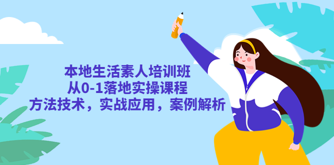 【副业项目5814期】本地生活素人培训班:从0-1落地实操课程,方法技术,实战应用,案例解析-先机网创