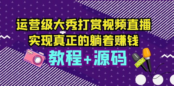 【副业项目5708期】运营级大秀打赏视频直播,实现真正的躺着赚钱(视频教程+源码)-先机网创