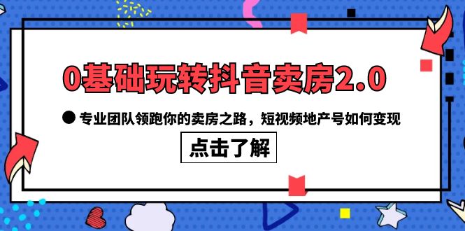 【副业项目6212期】0基础玩转抖音-卖房2.0，专业团队领跑你的卖房之路，短视频地产号如何变现-先机网创