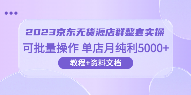 【副业项目6277期】2023京东-无货源店群整套实操 可批量操作 单店月纯利5000+63节课+资料文档-先机网创