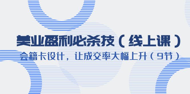 【副业项目6240期】美业盈利·必杀技（线上课）-会籍卡设计，让成交率大幅上升（9节）-先机网创