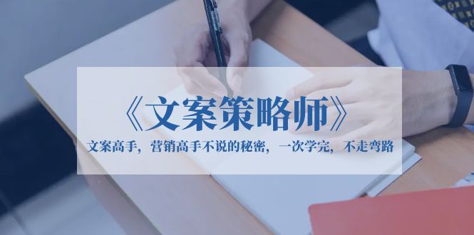 【副业项目6309期】《文案策略师》文案高手，营销高手不说的秘密，一次学完，不走弯路-先机网创