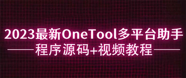 【副业项目6044期】2023最新OneTool多平台助手程序源码+视频教程-先机网创