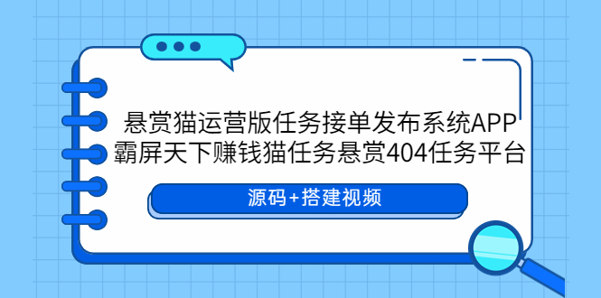 【副业项目6014期】悬赏猫运营版任务接单发布系统APP+霸屏天下赚钱猫任务悬赏404任务平台-先机网创