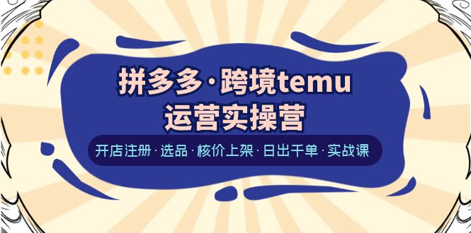 【副业项目6385期】拼多多·跨境temu运营实操营:开店注册·选品·核价上架·日出千单·实战课-先机网创