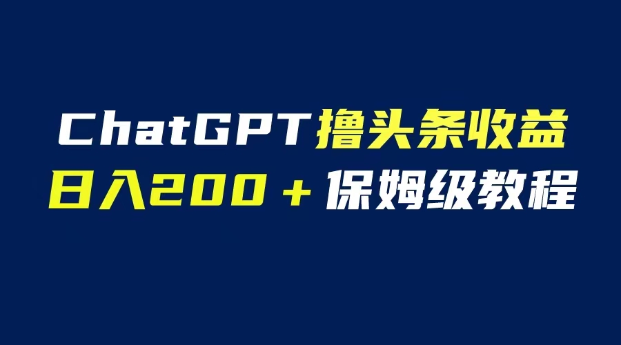 【副业项目6565期】GPT解放双手撸头条收益，日入200保姆级教程，自媒体小白无脑操作-先机网创