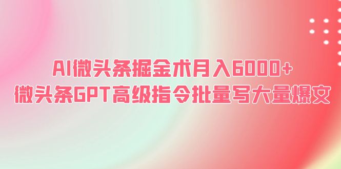 【副业项目6481期】AI微头条掘金术月入6000+ 微头条GPT高级指令批量写大量爆文-先机网创