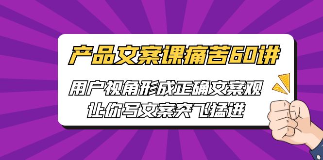 【副业项目6717期】产品文案课痛苦60讲，用户视角形成正确文案观，让你写文案突飞猛进-先机网创