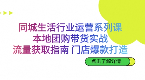 【副业项目7123期】同城生活行业运营系列课:本地团购带货实战-先机网创