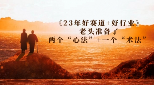 【副业项目7314期】某收费文章《23年好赛道+好行业》老头准备了两个“心法”+一个“术法”-先机网创