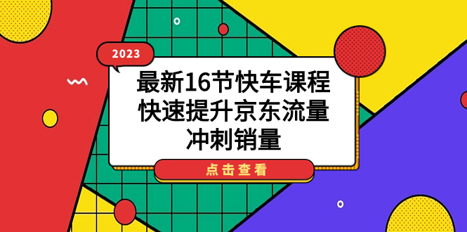 【副业项目7516期】2023最新16节快车课程,快速提升京东流量,冲刺销量-先机网创