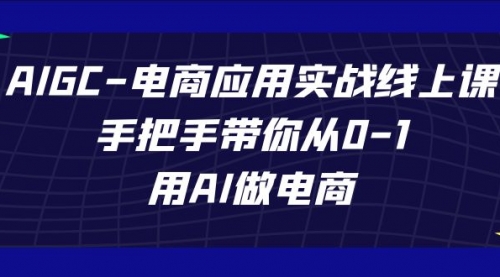 【副业项目7692期】AIGC-电商应用实战线上课,手把手带你从0-1,用AI做电商-先机网创