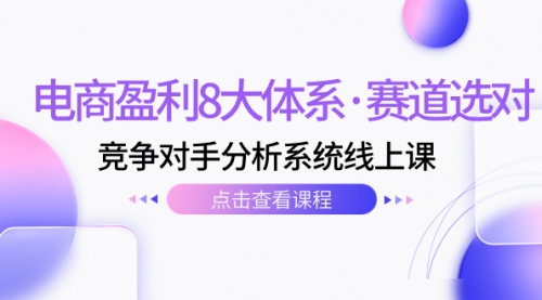 【副业项目7741期】电商盈利8大体系·赛道选对,竞争对手分析系统线上课(12节)-先机网创
