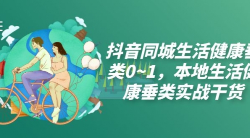 【副业项目7927期】抖音同城生活健康垂类0~1,本地生活健康垂类实战干货(17节课)-先机网创