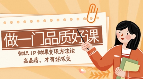 【副业项目8176期】如何做一门·品质好课，知识IP做课变现方法论，高品质，才有好成交-先机网创