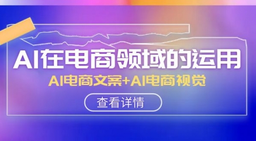 【副业项目8303期】AI-在电商领域的运用线上课,AI电商文案+AI电商视觉-先机网创