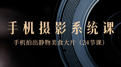 【副业8777期】0基础-手机摄影系统课,手机拍出静物美食大片-先机网创