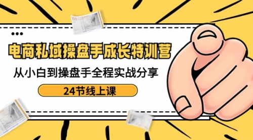 【副业8809期】电商私域-操盘手成长特训营:从小白到操盘手全程实战分享-24节线上课-先机网创