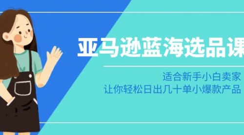 【副业8949期】亚马逊-蓝海选品课:适合新手小白卖家,让你轻松日出几十单小爆款产品-先机网创