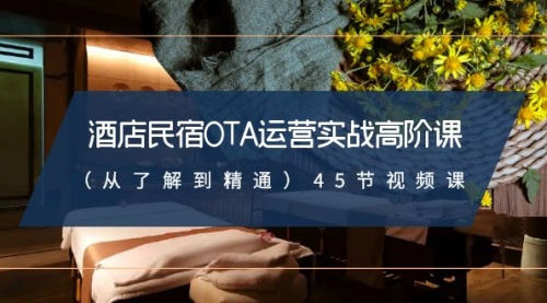 【副业8973期】酒店民宿-OTA运营实战高阶课(从了解到精通)45节视频课-先机网创