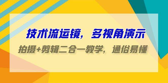 技术流-运镜,多视角演示,拍摄+剪辑二合一教学,通俗易懂(70节课)-先机网创