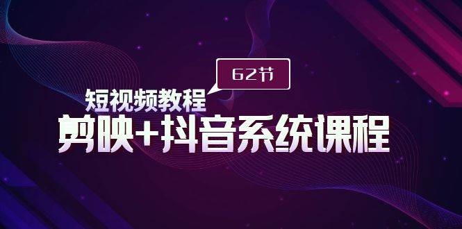 短视频教程之剪映+抖音系统课程,剪映全系统教学(62节课)-先机网创