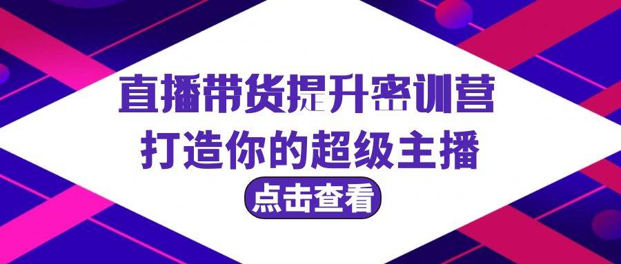 直播带货提升特训营,打造你的超级主播(3节直播课+配套资料)-先机网创
