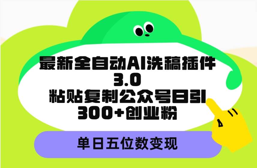 最新全自动AI洗稿插件3.0,粘贴复制公众号日引300+创业粉,单日五位数变现-先机网创