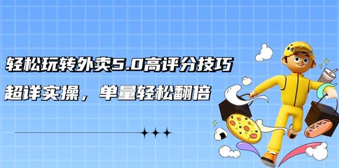 轻松玩转外卖5.0高评分技巧,超详实操,单量轻松翻倍(21节视频课)-先机网创