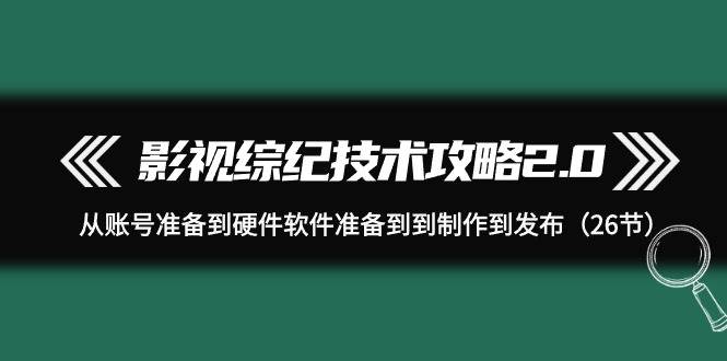 影视 综纪技术攻略2.0:从账号准备到硬件软件准备到到制作到发布(26节)-先机网创