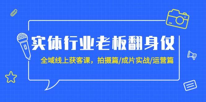 实体行业老板翻身仗:全域-线上获客课,拍摄篇/成片实战/运营篇(20节课)-先机网创